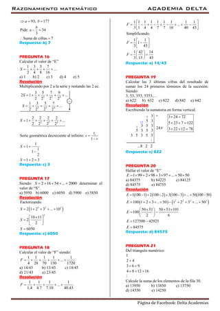 Razonamiento matemático ACADEMIA DELTA
Página de Facebook: Delta Academias
93; 177
Pide: 34
3
Suma de cifras 7
a b
b
a
  
 
 
Respuesta: b) 7
PREGUNTA 16
Calcular el valor de “E”
1 3 5 7
...
2 4 8 16
S     
a) 1 b) 2 c) 3 d) 4 e) 5
Resolución
Multiplicando por 2 a la serie y restando las 2 ec.
2 3 4
2 3 4
3 5 7 9
2 1 ...
2 2 2 2
1 3 5 7
...
2 2 2 2
S
S
     
    

2 3 4
1
2 2 2 2
1 ...
2 2 2 2
Serie geométrica decreciente al infinito:
1
1
1
1
1
2
1 2 3
S
t
s
r
S
S
     


 

  
Respuesta: c) 3
PREGUNTA 17
Siendo: 2 16 54 ... 2000S      determinar el
valor de “S”.
a) 5950 b) 6000 c) 6050 d) 5900 e) 5850
Resolución
 3 3 3
2
Factorizando.
2 1 2 3 ... 10
10 11
2
2
6050
S
S
S
    
 
  
 

Respuesta: c) 6050
PREGUNTA 18
Calcular el valor de “F” siendo:
1 1 1 1 1
...
4 28 70 130 1720
F      
a) 14/43 b) 13/43 c) 18/45
d) 21/43 e) 23/45
Resolución
1 1 1 1
...
1.4 4.7 7.10 40.43
F     
1 1 1 1 1 1 1 1 1
...
3 1 4 4 7 7 10 40 43
Simplificando.
1 1
1
3 43
1 42 14
3 13 43
F
F
F
 
         
 
 
  
 
 
  
 
Respuesta: a) 14/43
PREGUNTA 19
Calcular las 3 últimas cifras del resultado de
sumar los 24 primeros términos de la sucesión:
Siendo:
3, 53, 353, 5353,…
a) 622 b) 632 c) 822 d) 842 e) 642
Resolución
Escribiendo la sumatoria en forma vertical.
3
5 3
3 5 3
24#
5 3 5 3
3 5 3 5 3







7
12
7
3 24 72
5 23 7 122
3 22 12 78
 
  
  
...8 2 2
+
Respuesta: c) 822
PREGUNTA 20
Hallar el valor de “E”
1 99 2 98 3 97 ... 50 50E         
a) 84375 b) 84225 c) 84125
d) 84575 e) 84755
Resolución
       1 100 1 2 100 2 3 100 3 ... 50 100 50E         
   2 2 2 2
100 1 2 3 .. 50 1 2 3 ... 50
50 51 50 51 101
100
2 6
127500 42925
84575
E
E
E
E
         
   
  
 
 

Respuesta: d) 84575
PREGUNTA 21
Del triangulo numérico:
1
2 4
3 6 9
4 8 12 16

 
  
Calcule la suma de los elementos de la fila 30.
a) 13950 b) 13850 c) 13750
d) 14350 e) 14250
 