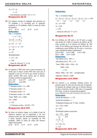 ACADEMIA DELTA MATEMÁTICA
SOLUCIONARIO CPU-UPT 2015 Pagina de Facebook: Delta Academias
3 12 4
12
#de hermanos en total 12 1 13
x x
x
 

   
Respuesta: d) 13
12. Un número excede al cuadrado más próximo en
29 unidades y es excedido por el siguiente
cuadrado en 18 unidades. Halle la suma de cifras
del número.
a) 15 b) 16 c) 17 d) 18 e) 19
Solución:
Sea :el númerox

 
2
2
29
1 18
x a
a x
 
  
 
2 2
2 2
2
1 47
2 1 47
2 46
23
Reemplazando:
23 29
558
uma de cifras de " " es 18
a a
a a a
a
a
x
x
S x
  
   


 


Respuesta: d) 18
13. Se reparten 3 000 soles entre cuatro hermanos, de
modo que el mayor recibe 400 soles más que el
segundo y éste los 3/5 de lo que recibe el tercero,
quién recibió 600 soles menos que el último.
¿Cuánto recibió el segundo hijo?
a) S/. 225 b) S/.275 c) S/.325
d) S/.375 e) S/.496
Solución:
 
1º hermano recibe 3 400
2º hermano recibe 3
3º hermano recibe 5
4º hermano recibe 5 600
Total: 3000 16 1000
16 2000
125
2º hermano recibe 3 125 375
x
x
x
x
x
x
x
 


 
 


  
Respuesta: d) S/.375
14. Se tiene un número impar, se le añade el par de
números impares que le anteceden y los tres
números pares que son inmediatamente anteriores
a dicho número, dando un resultado de 939
unidades. Halle la suma de cifras del número
impar mencionado.
a) 26 b) 15 c) 13 d) 19 e) 20
Solución:
         
par impar par impar par
Sea :el número impar
5 4 3 2 1 939
6 15 939
6 954
159
uma de cifras de " " es 15
x
x x x x x x
x
x
x
S x
          
 



Respuesta: b) 15
15. Con billetes de 100 soles y de 50 soles se pagó
una deuda de 2 800. El número de billetes de 50
soles excede en 8 al número de billetes de 100
soles. Si los billetes que tenemos de 100 soles, los
contáramos como billetes de 50 soles y viceversa,
¿qué cantidad de dinero tendríamos?
a) S/.4 500 b) S/.2 900 c) S/.3 200
d) S/. 3 800 e) S/. 4 200
Solución:
 
 
   
#de billetes de S/. 100
#de billetes de S/. 50 8
Total: 2800 100 50 8
2400 150
16
Piden: 100 8 50 ; reemplazando
100 24 50 16 3200
x
x
x x
x
x
x x

 
  


 
 
Respuesta: c) S/.3200
16. Un maestro y su ayudante trabajan juntos. El
primero gana 25 soles por día más que el segundo.
Si después de trabajar cada uno el mismo número
de días, el primero recibe 1 050 soles y el segundo
875 soles. ¿Cuál es el jornal del ayudante?
a) S/.120 b) S/.115 c) S/.152 d) S/.125 e) S/.130
Solución:
 
 
Jornal del maestro 25
Jornal del ayudante
Trabajando despues de "n" días reciben:
25 1050
875
Dividiendo ambas ecuaciones.
25 1050
875
25 6
5
5 125 6
125
x
x
n x
nx
n x
nx
x
x
x x
x
 

 





 

Respuesta: d) S/.125
 