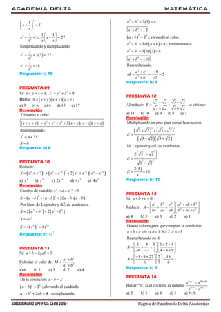 ACADEMIA DELTA MATEMÁTICA
SOLUCIONARIO UPT FASE CERO 2016-I Pagina de Facebook: Delta Academias
 
3
3
3
3
3
3
3
3
1
3
1 1 1
3 . 27
Simplificando y reemplazando.
1
3 3 27
1
18
x
x
x x x
x x x
x
x
x
x
 
  
 
 
    
 
  
 
Respuesta: c) 18
PREGUNTA 09
Si: 3;x y z   3 3 3
9x y z  
Hallar    S x y x z y z   
a) 3 b) 6 c) 4 d) 15 e) 17
Resolución
     
3 3 3 3
3
Trinomio al cubo:
3
Reemplazando:
3 9 3
6
x y z x y z x y x z y z
S
S
        
 

Respuesta: b) 6
PREGUNTA 10
Reducir:
      
2 2
2x x x x x x x x
S x x x x x x x x   
      
a) x
x b) 2x
x c) 2
2 x
x d) 2
4x e) 2
4 x
x
Resolución
      
   
 
2 2
2 2 2 2
2
2 2
Cambio de variable:
2
Por Iden. de Legendre y dif. de cuadrados.
2 2
4
4 4
x x
x x
x a x b
S a b a b a b a b
S a b a b
S a
S x x

  
      
   

 
Respuesta: e) 2
4 x
x
PREGUNTA 11
Si: 2; 3a b ab  
Calcular el valor de:
3 3
2 2
a b
M
a b



a) 6 b) 5 c) 3 d) 7 e) 4
Resolución
 
2 2
2 2
De la condición: 2
2 ; elevando al cuadrado.
2 4 ; reemplazando.
a b
a b
a b ab
 
 
  
 
 
 
  
2 2
2 2
3 3
3 3
3 3
3 3
3 3
2 2
2 3 4
2
2 ; elevando al cubo.
3 8 ; reemplazando.
3 3 2 8
10
Reemplazando.
10
5
2
a b
a b
a b
a b ab a b
a b
a b
a b
M
a b
  
  
 
   
  
  
 
  
 
Respuesta: b) 5
PREGUNTA 12
Al reducir:
3 2 3 2
3 2 3 2
E
 
 
 
se obtiene:
a) 11 b) 10 c) 9 d) 8 e) 7
Resolución
   
  
 
 
2 2
2 2
2 2
Multiplicando en cruz para sumar la ecuación.
3 2 3 2
3 2 3 2
Id. Legendre y dif. de cuadrados
2 3 2
3 2
2 5
10
1
E
E
E
  

 



 
Respuesta: b) 10
PREGUNTA 13
Si: 0a b c  
Reducir:
2 2 2 2 2
2 2
a b c a ab b
A
bc ac ab b bc c
    
     
    
a) 4 b) 3 c) 0 d) 2 e) 1
Resolución
Dando valores para que cumplan la condición.
0 1, 2, 3
Reemplazando en .
1 4 9 1 2 4
6 3 2 4 6 9
1 8 27 7 18
1
6 7 6
a b c a b c
A
A
A
       
    
           
     
     
   
Respuesta: e) 1
PREGUNTA 14
Hallar “n”, si el cociente es notable
 5 65 3
1 2
nn
n n
x a
x a

 


a) 2 b) 3 c) 4 d) 5 e) N.A.
 