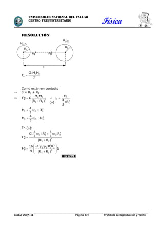Física
CICLO 2007-II Prohibida su Reproducción y VentaPágina 175
UNIVERSIDAD NACIONAL DEL CALLAO
CENTRO PREUNIVERSITARIO
RESOLUCIÓN
1 2
g 2
G M M
F
d

Como están en contacto
 d = R1 + R2

 
1 2 1
12
3
1 2
1
M M M
Fg G
4R R R
3
   
 
3
1 1 1
3
2 2 2
4
M R
3
4
M R
3
 
 
En ():
 
3 3
1 1 2 2
2
1 2
4 4
G R R
3 3Fg
R R
  


 
3 3
1 2 1 2
2
1 2
² R R16
Fg G
9 R R
   
 
  
RPTA.: E
R1
R2
2 2M ;
1 1M ;
Fg Fg
d
....()
 