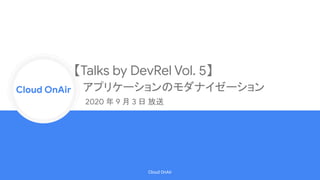 Cloud Onr
Cloud OnAir
Cloud OnAir
2020 年 9 月 3 日 放送
【Talks by DevRel Vol. 5】
アプリケーションのモダナイゼーション
 