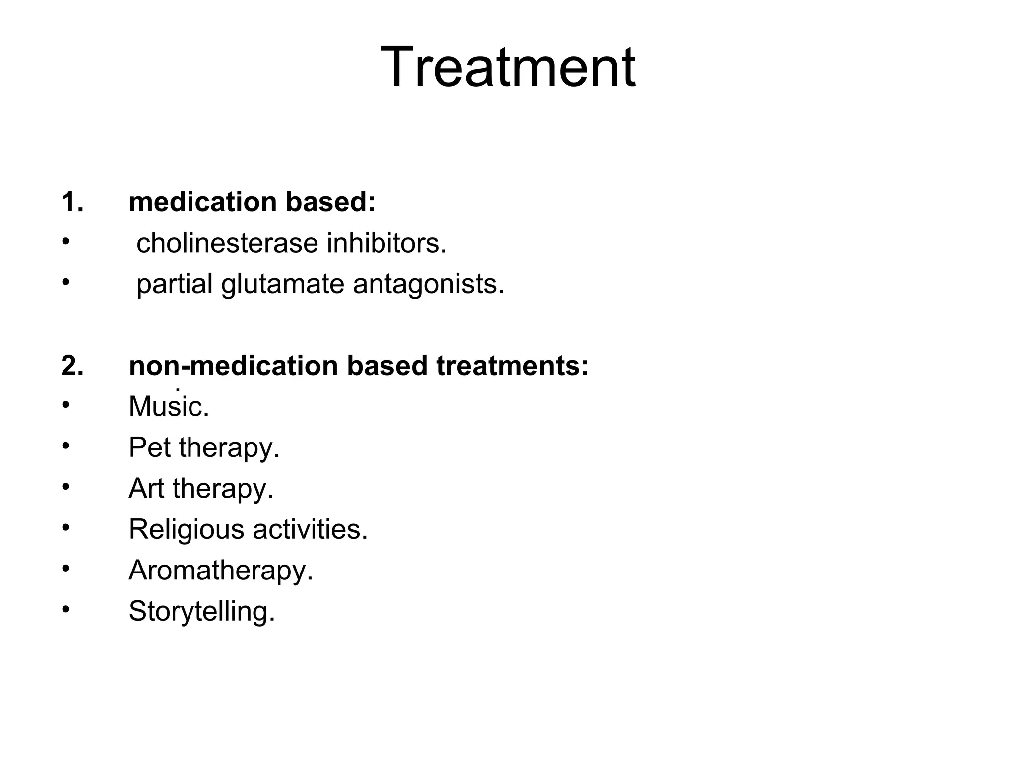 Treatment
1. medication based:
• cholinesterase inhibitors.
• partial glutamate antagonists.
2. non-medication based treatments:
• Music.
• Pet therapy.
• Art therapy.
• Religious activities.
• Aromatherapy.
• Storytelling.
.