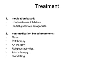 Treatment
1. medication based:
• cholinesterase inhibitors.
• partial glutamate antagonists.
2. non-medication based treatments:
• Music.
• Pet therapy.
• Art therapy.
• Religious activities.
• Aromatherapy.
• Storytelling.
.
 