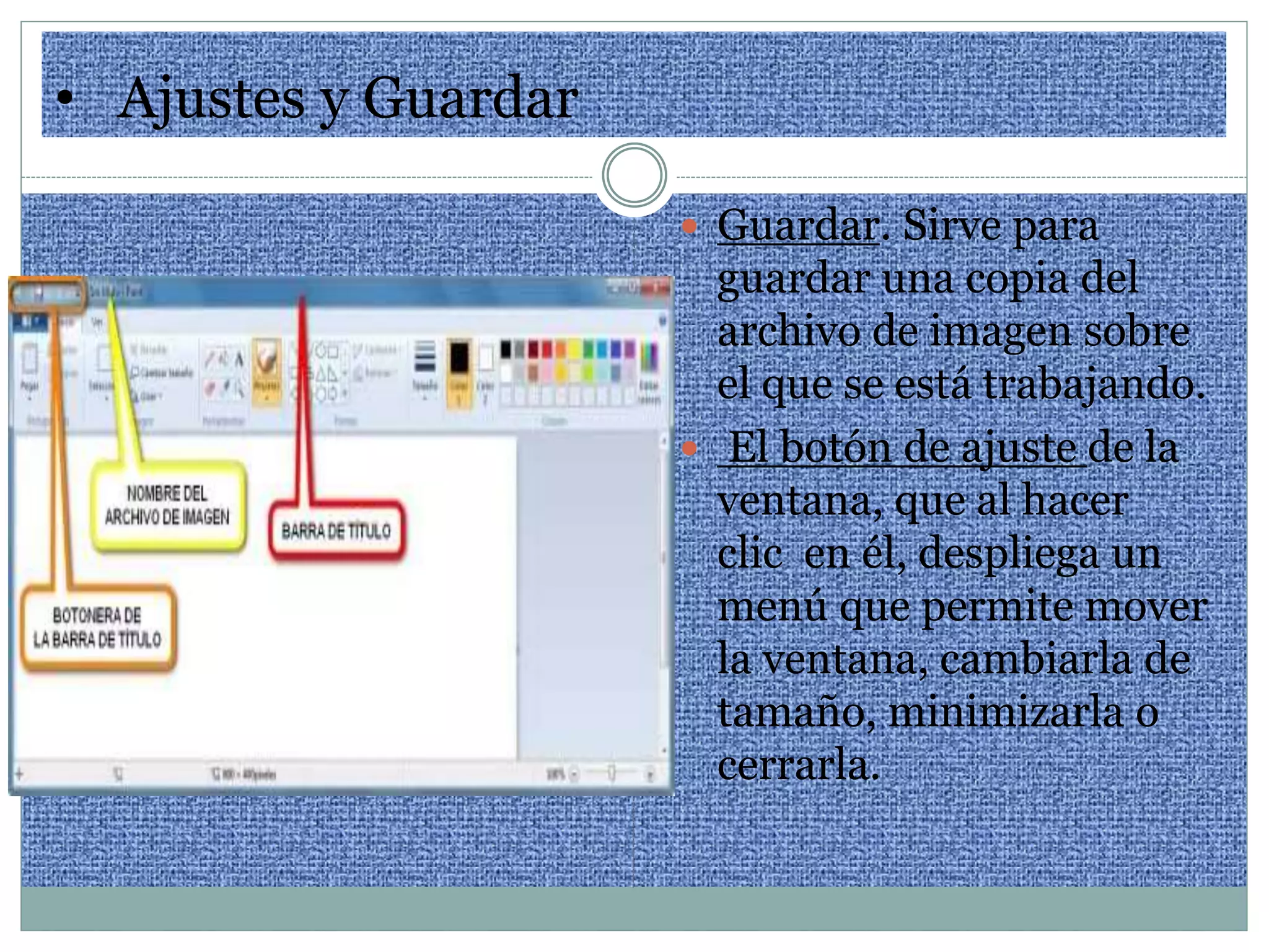 • Ajustes y Guardar
 Guardar. Sirve para
guardar una copia del
archivo de imagen sobre
el que se está trabajando.
 El botón de ajuste de la
ventana, que al hacer
clic en él, despliega un
menú que permite mover
la ventana, cambiarla de
tamaño, minimizarla o
cerrarla.
 