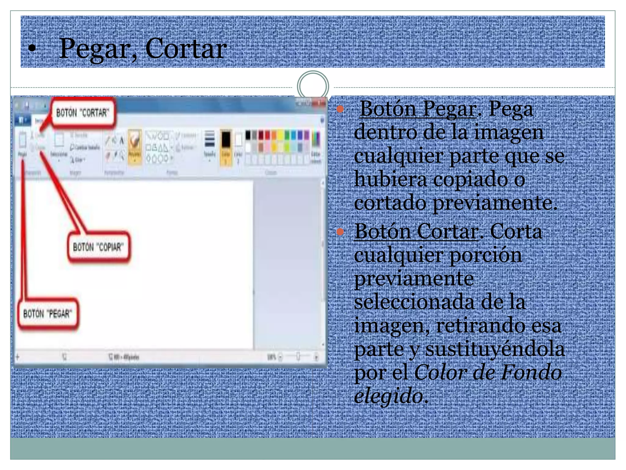 • Pegar, Cortar
 Botón Pegar. Pega
dentro de la imagen
cualquier parte que se
hubiera copiado o
cortado previamente.
 Botón Cortar. Corta
cualquier porción
previamente
seleccionada de la
imagen, retirando esa
parte y sustituyéndola
por el Color de Fondo
elegido.
 