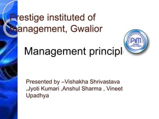 Prestige instituted of
management, Gwalior
Presented by –Vishakha Shrivastava
,Jyoti Kumari ,Anshul Sharma , Vineet
Upadhya
Management principle
 