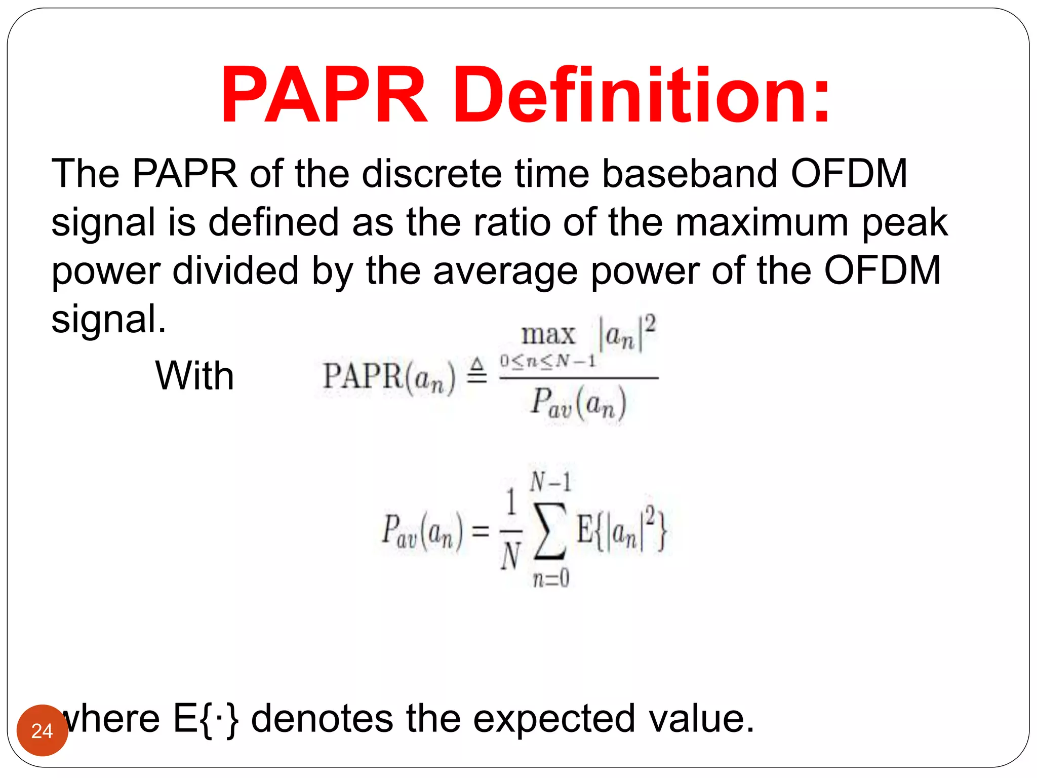 PAPR Definition:
The PAPR of the discrete time baseband OFDM
signal is defined as the ratio of the maximum peak
power divided by the average power of the OFDM
signal.
With
where E{·} denotes the expected value.24
 