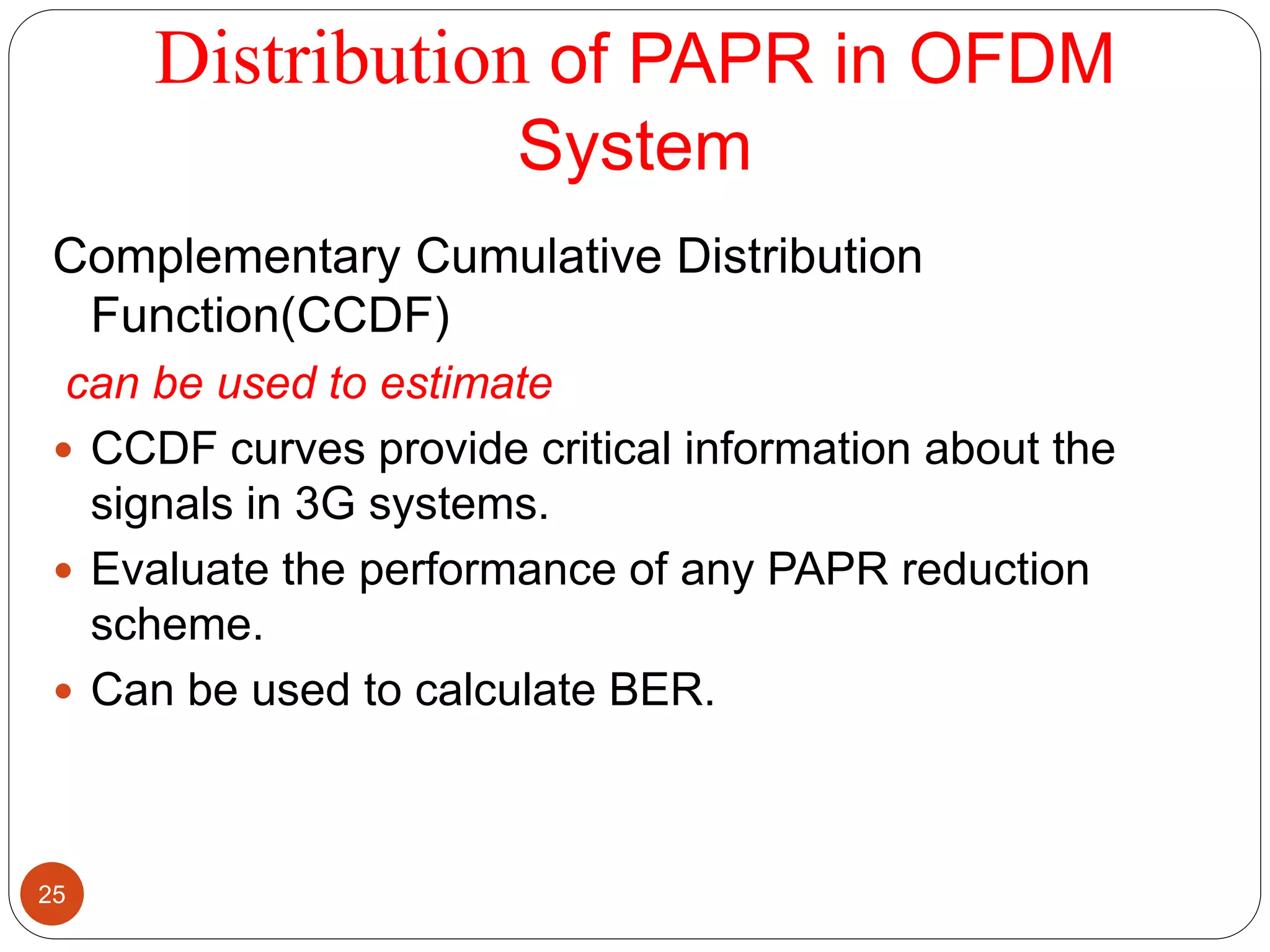 Distribution of PAPR in OFDM
System
Complementary Cumulative Distribution
Function(CCDF)
can be used to estimate
 CCDF curves provide critical information about the
signals in 3G systems.
 Evaluate the performance of any PAPR reduction
scheme.
 Can be used to calculate BER.
25
 