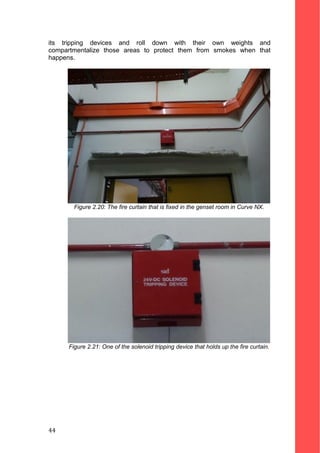 its tripping devices and roll down with their own weights and
compartmentalize those areas to protect them from smokes when that
happens.
Figure 2.20: The fire curtain that is fixed in the genset room in Curve NX.
Figure 2.21: One of the solenoid tripping device that holds up the fire curtain.
44
 