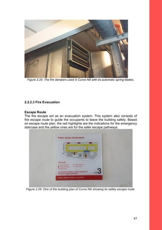 Figure 2.25: The fire dampers used in Curve NX with its automatic spring blades.
2.2.2.3 Fire Evacuation
Escape Route
The fire escape act as an evacuation system. This system also consists of
fire escape route to guide the occupants to leave the building safely. Based
on escape route plan, the red highlights are the indications for the emergency
staircase and the yellow ones are for the safer escape pathways.
Figure 2.26: One of the building plan of Curve NX showing its safety escape route.
47
 