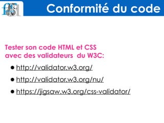 Tester son code HTML et CSS  
avec des validateurs du W3C:
•http://validator.w3.org/
•http://validator.w3.org/nu/
•https://jigsaw.w3.org/css-validator/
Conformité du code
 