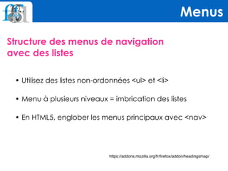 Structure des menus de navigation  
avec des listes
Menus
https://addons.mozilla.org/fr/firefox/addon/headingsmap/
• Utilisez des listes non-ordonnées <ul> et <li>
• Menu à plusieurs niveaux = imbrication des listes
• En HTML5, englober les menus principaux avec <nav>
 