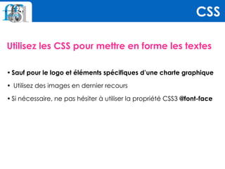 Utilisez les CSS pour mettre en forme les textes
• Sauf pour le logo et éléments spécifiques d’une charte graphique
•  Utilisez des images en dernier recours
• Si nécessaire, ne pas hésiter à utiliser la propriété CSS3 @font-face  
CSS
 