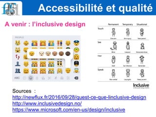A venir : l’inclusive design
Accessibilité et qualité
Sources :
http://newflux.fr/2016/09/28/quest-ce-que-linclusive-design
http://www.inclusivedesign.no/
https://www.microsoft.com/en-us/design/inclusive
 