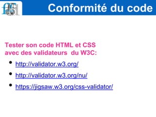 Tester son code HTML et CSS
avec des validateurs du W3C:
• http://validator.w3.org/
• http://validator.w3.org/nu/
• https://jigsaw.w3.org/css-validator/
Conformité du code
 