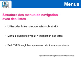 Structure des menus de navigation
avec des listes
Menus
https://addons.mozilla.org/fr/firefox/addon/headingsmap/
• Utilisez des listes non-ordonnées <ul> et <li>
• Menu à plusieurs niveaux = imbrication des listes
• En HTML5, englober les menus principaux avec <nav>
 