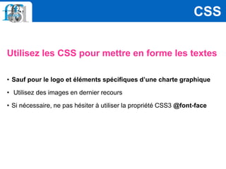 Utilisez les CSS pour mettre en forme les textes
• Sauf pour le logo et éléments spécifiques d’une charte graphique
• Utilisez des images en dernier recours
• Si nécessaire, ne pas hésiter à utiliser la propriété CSS3 @font-face
CSS
 