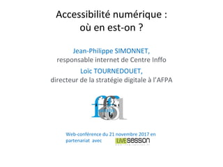 Jean-Philippe SIMONNET,
responsable internet de Centre Inffo
Loïc TOURNEDOUET,
directeur de la stratégie digitale à l’AFPA
Accessibilité numérique :
où en est-on ?
Web-conférence du 21 novembre 2017 en
partenariat avec
 