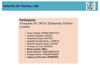 Participants
10 experts OF, OPCA, Entreprises, EdTech
2 pilotes
 Tania Choppy, IPERIA INSTITUT
 Aurélie Cossutta, AFDAS
...