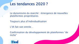 Les tendances 2020 ?
Le dynamisme du marché : émergence de nouvelles
plateformes propriétaires
Toujours plus d’individualisation
L’IA fait son entrée…
Confirmation du développement de plateformes “de
niche”
7
 