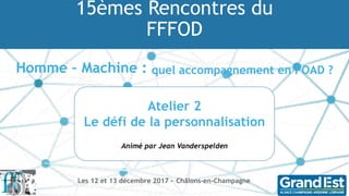 15èmes Rencontres du
FFFOD
Homme – Machine : quel accompagnement en FOAD ?
Les 12 et 13 décembre 2017 - Châlons-en-Champagne
Atelier 2
Le défi de la personnalisation
Animé par Jean Vanderspelden
 
