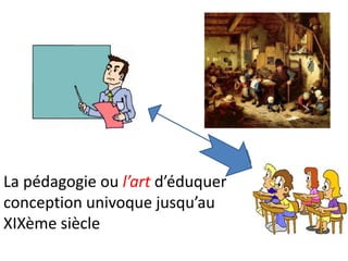 La pédagogie ou l’art d’éduquer
conception univoque jusqu’au
XIXème siècle
 