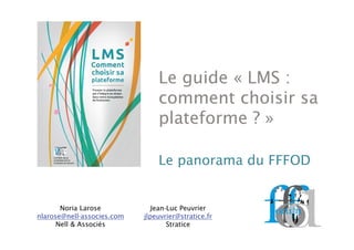 Le guide « LMS :
comment choisir sa
plateforme ? »
Le panorama du FFFOD
Noria Larose
nlarose@nell-associes.com
Nell & Associés
Jean-Luc Peuvrier
jlpeuvrier@stratice.fr
Stratice
 