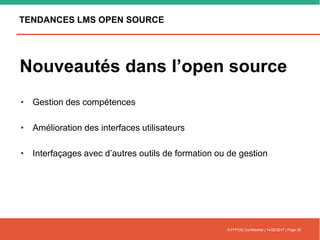 TENDANCES LMS OPEN SOURCE
• Gestion des compétences
• Amélioration des interfaces utilisateurs
• Interfaçages avec d’autres outils de formation ou de gestion
© FFFOD| Confidentiel | 14/02/2017 | Page 29
Nouveautés dans l’open source
 