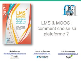 LMS & MOOC :
comment choisir sa
plateforme ?
Noria Larose
nlarose@nell-associes.com
Jean-Luc Peuvrier
jlpeuvrier@stratice.fr
Loïc Tournedouet
loic.tournedouet@afpa.fr
 