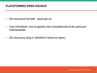 PLATEFORMES OPEN SOURCE
• De nouveaux formats : epub par ex.
• Une orientation vers la gestion des compétences et les parcours
individualisés
• De nouveaux plug in (facilitant l’achat en ligne)
© FFFOD| Confidentiel | 16/02/2016 | Page 17
 