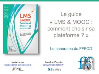 Le guide
« LMS & MOOC :
comment choisir sa
plateforme ? »
Le panorama du FFFOD
Noria Larose
nlarose@nell-associes.com
Jean-Luc Peuvrier
jlpeuvrier@stratice.fr
 