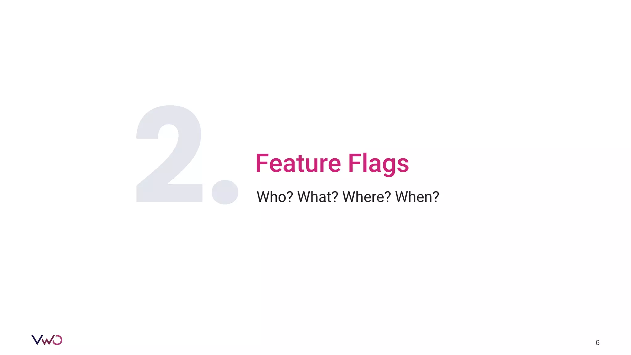 Feature Flags
2.
6
Who? What? Where? When?
 