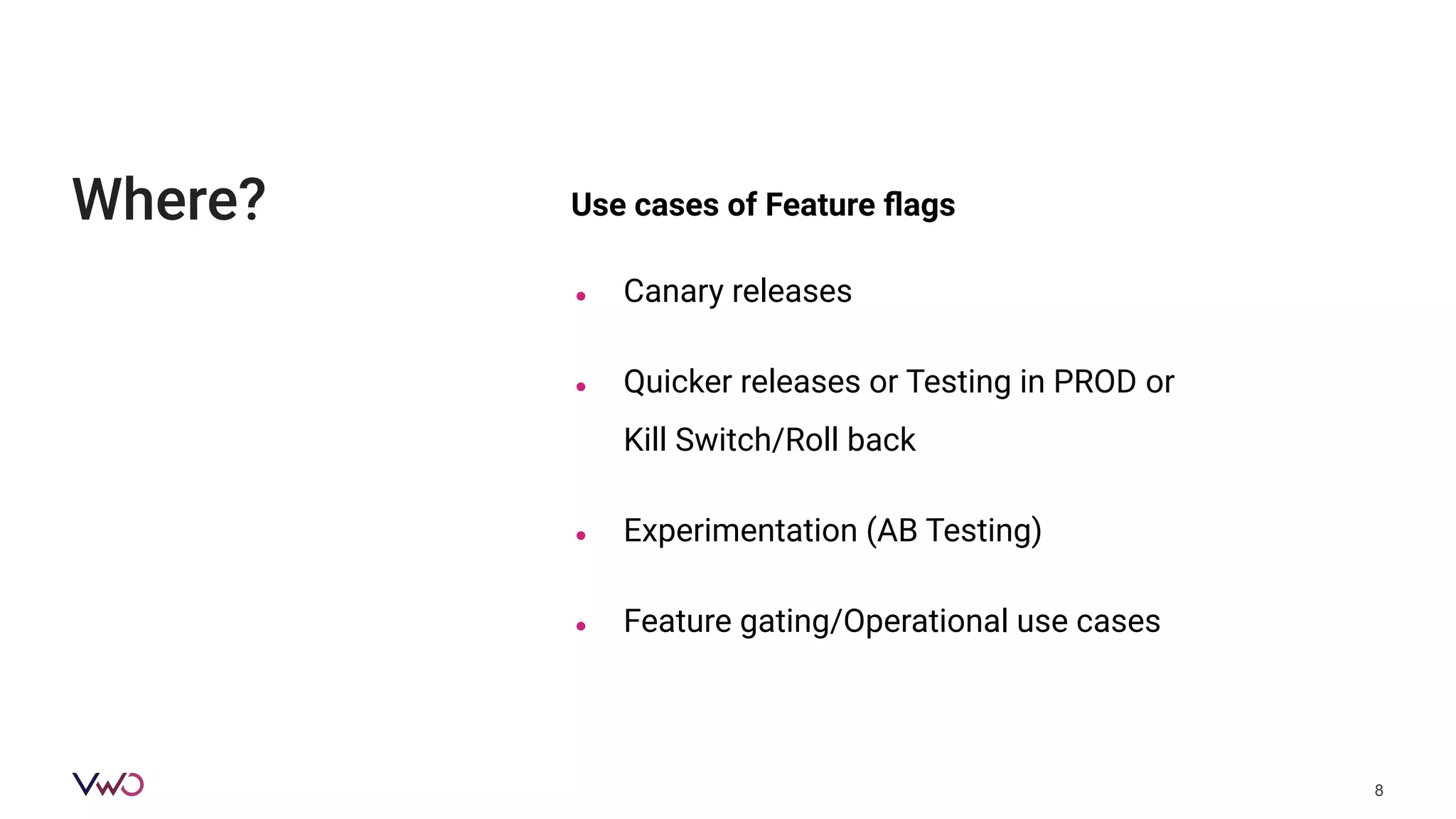 Use cases of Feature ﬂags
8
Where?
● Canary releases
● Quicker releases or Testing in PROD or
Kill Switch/Roll back
● Experimentation (AB Testing)
● Feature gating/Operational use cases
 