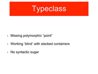 Typeclass 
• Missing polymorphic “point” 
• Working ‘blind’ with stacked containers 
• No syntactic sugar 
 