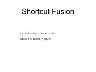Shortcut Fusion 
// g :: forall b. (t -> b -> b) -> b -> b 
reduce(c, n, build(g)) = g(c, n) 
 