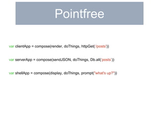 Pointfree 
var clientApp = compose(render, doThings, httpGet(‘/posts')) 
var serverApp = compose(sendJSON, doThings, Db.all(‘posts’)) 
var shellApp = compose(display, doThings, prompt("what's up?")) 
 