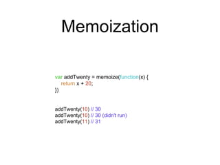 Memoization 
var addTwenty = memoize(function(x) { 
return x + 20; 
}) 
addTwenty(10) // 30 
addTwenty(10) // 30 (didn't run) 
addTwenty(11) // 31 
 