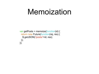 Memoization 
var getPosts = memoize(function(id) { 
return new Future(function(rej, res) { 
$.getJSON('/posts/'+id, res); 
}); 
}); 
 