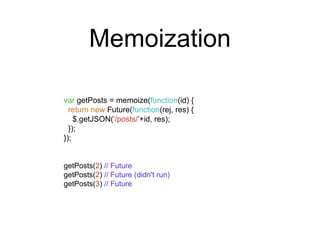 Memoization 
var getPosts = memoize(function(id) { 
return new Future(function(rej, res) { 
$.getJSON('/posts/'+id, res); 
}); 
}); 
getPosts(2) // Future 
getPosts(2) // Future (didn't run) 
getPosts(3) // Future 
 