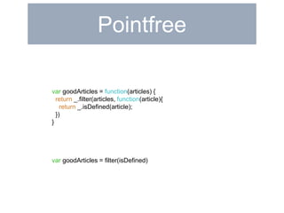 Pointfree 
var goodArticles = function(articles) { 
return _.filter(articles, function(article){ 
return _.isDefined(article); 
}) 
} 
var goodArticles = filter(isDefined) 
 
