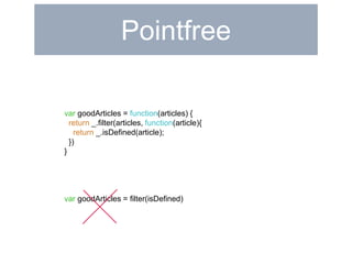 Pointfree 
var goodArticles = function(articles) { 
return _.filter(articles, function(article){ 
return _.isDefined(article); 
}) 
} 
var goodArticles = filter(isDefined) 
 