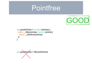 Pointfree 
var goodArticles = function(articles) { 
return _.filter(articles, function(article){ 
return _.isDefined(article); 
}) 
} 
var goodArticles = filter(isDefined) 
GOOD 
 
