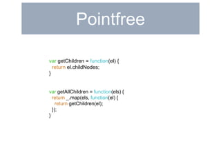 Pointfree 
var getChildren = function(el) { 
return el.childNodes; 
} 
var getAllChildren = function(els) { 
return _.map(els, function(el) { 
return getChildren(el); 
}); 
} 
 