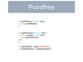 Pointfree 
var getChildren = function(el) { 
return el.childNodes; 
} 
var getAllChildren = function(els) { 
return _.map(els, function(el) { 
return getChildren(el); 
}); 
} 
var getChildren = get('childNodes') 
var getAllChildren = map(getChildren) 
 