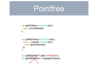 Pointfree 
var getChildren = function(el) { 
return el.childNodes; 
} 
var getAllChildren = function(els) { 
return _.map(els, function(el) { 
return getChildren(el); 
}); 
} 
var getChildren = get('childNodes') 
var getAllChildren = map(getChildren) 
 