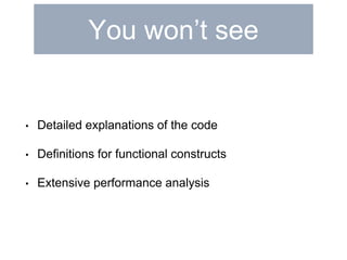 You won’t see 
• Detailed explanations of the code 
• Definitions for functional constructs 
• Extensive performance analysis 
 