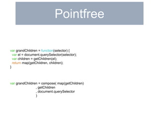 Pointfree 
var grandChildren = function(selector) { 
var el = document.querySelector(selector); 
var children = getChildren(el); 
return map(getChildren, children); 
} 
var grandChildren = compose( map(getChildren) 
, getChildren 
, document.querySelector 
) 
 