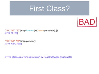 First Class? 
["10", "50", "20"].map(function(x){ return parseInt(x); }); 
// [10, 50, 20] 
["10", "50", "20"].map(parseInt); 
// [10, NaN, NaN] 
// "The Madness of King JavaScript" by Reg Braithwaite (raganwald) 
BAD 
 