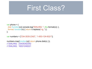 First Class? 
var phone = { 
dial: function(x){ console.log("DIALING: ", this.format(x)); }, 
format: function(n) { return n.replace(/-/g, '') } 
}; 
var numbers = ["234-3535-2342", “1-653-124-8321"]; 
numbers.map(function(x){ return phone.dial(x); }); 
// DIALING: 23435352342 
// DIALING: 16531248321 
 