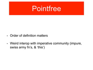 Pointfree 
• Order of definition matters 
• Weird interop with imperative community (impure, 
swiss army fn’s, & ‘this’) 
 